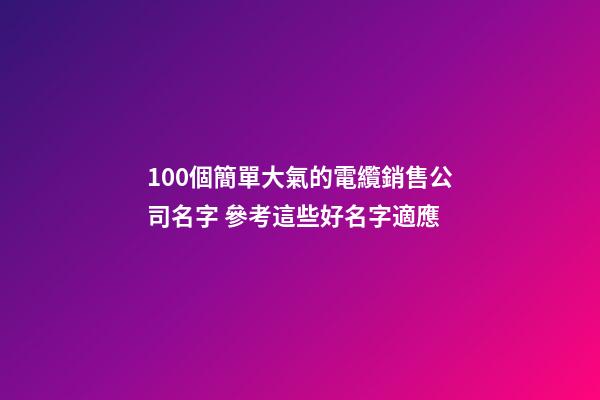 100個簡單大氣的電纜銷售公司名字 參考這些好名字適應-第1張-公司起名-玄機派